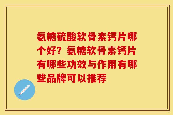 氨糖硫酸软骨素钙片哪个好？氨糖软骨素钙片有哪些功效与作用有哪些品牌可以推荐