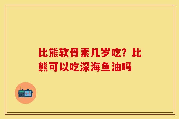 比熊软骨素几岁吃？比熊可以吃深海鱼油吗