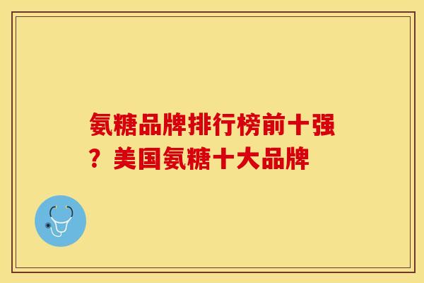 氨糖品牌排行榜前十强?美国氨糖十大品牌-第1张图片-关节保镖 氨糖品牌排行榜前十强?美国氨糖十大品牌-第1张图片-关节保镖