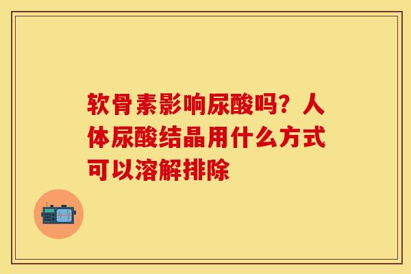 软骨素影响尿酸吗？人体尿酸结晶用什么方式可以溶解排除