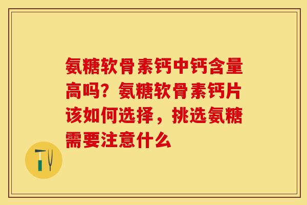 氨糖软骨素钙中钙含量高吗？氨糖软骨素钙片该如何选择，挑选氨糖需要注意什么