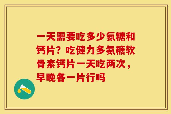 一天需要吃多少氨糖和钙片？吃健力多氨糖软骨素钙片一天吃两次，早晚各一片行吗