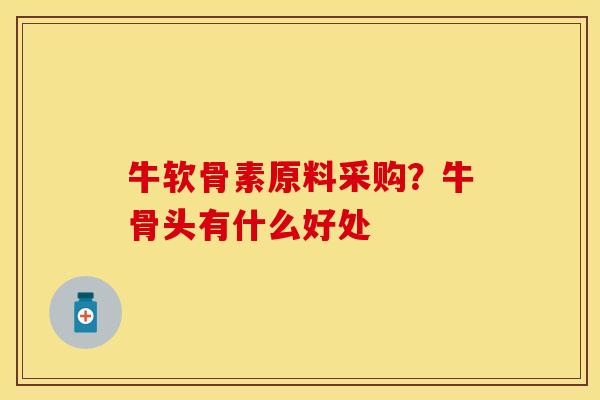牛软骨素原料采购?牛骨头有什么好处-第1张图片-关节保镖 牛软骨素原料采购?牛骨头有什么好处-第1张图片-关节保镖