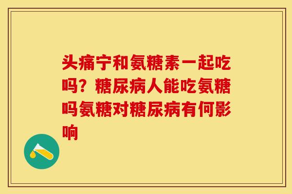 头痛宁和氨糖素一起吃吗？糖尿病人能吃氨糖吗氨糖对糖尿病有何影响