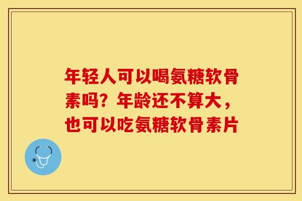 年轻人可以喝氨糖软骨素吗？年龄还不算大，也可以吃氨糖软骨素片