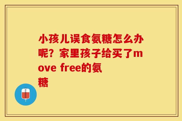 小孩儿误食氨糖怎么办呢？家里孩子给买了move free的氨糖-第1张图片-关节保镖