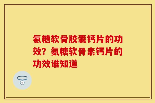 氨糖软骨胶囊钙片的功效？氨糖软骨素钙片的功效谁知道