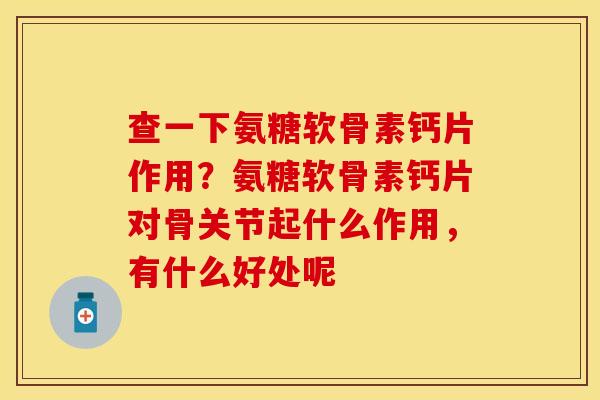 查一下氨糖软骨素钙片作用？氨糖软骨素钙片对骨关节起什么作用，有什么好处呢