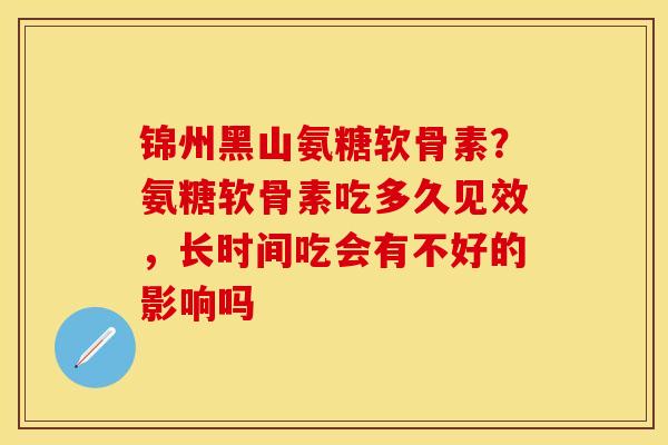 锦州黑山氨糖软骨素？氨糖软骨素吃多久见效，长时间吃会有不好的影响吗