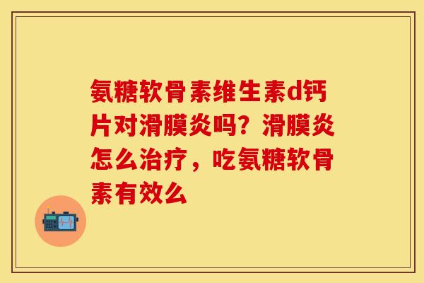 氨糖软骨素维生素d钙片对滑膜炎吗？滑膜炎怎么治疗，吃氨糖软骨素有效么