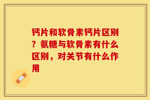 钙片和软骨素钙片区别？氨糖与软骨素有什么区别，对关节有什么作用