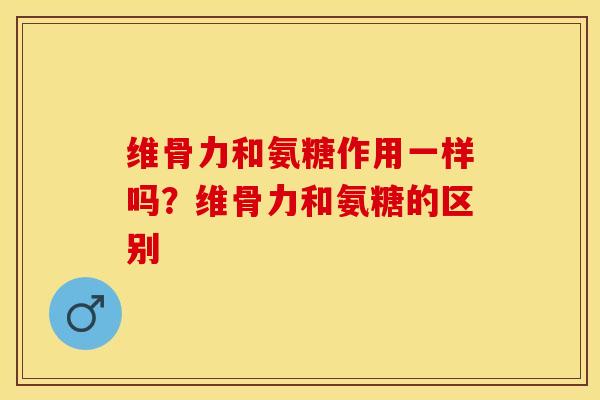 维骨力和氨糖作用一样吗？维骨力和氨糖的区别