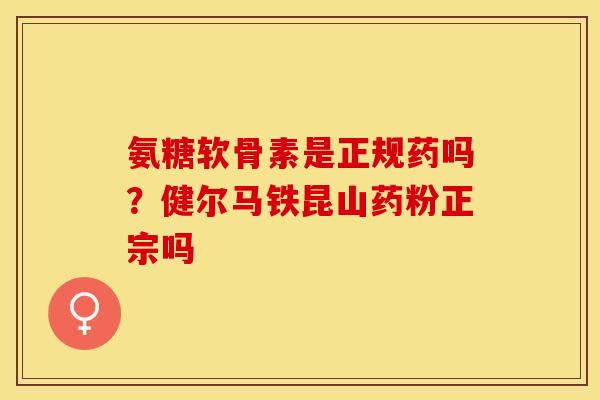 氨糖软骨素是正规药吗？健尔马铁昆山药粉正宗吗