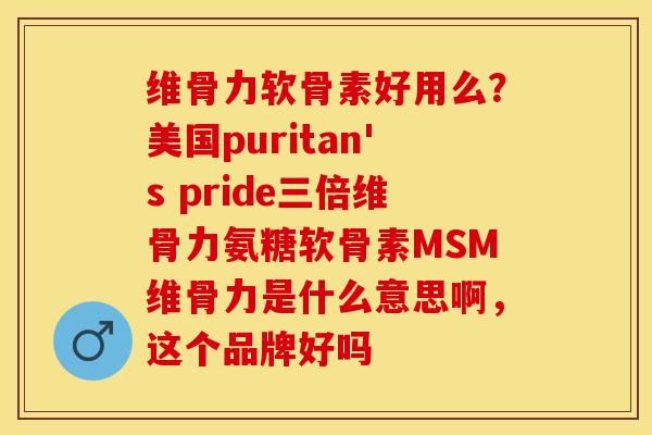 维骨力软骨素好用么？美国puritan's pride三倍维骨力氨糖软骨素MSM维骨力是什么意思啊，这个品牌好吗