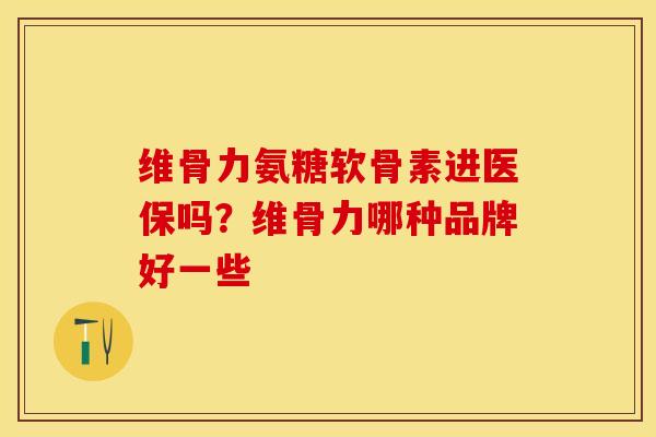 维骨力氨糖软骨素进医保吗？维骨力哪种品牌好一些