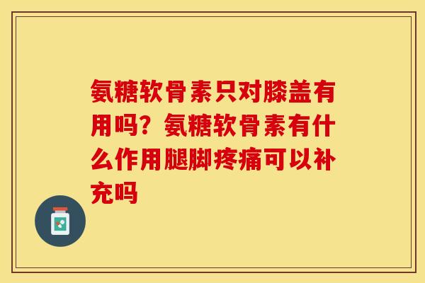 氨糖软骨素只对膝盖有用吗？氨糖软骨素有什么作用腿脚疼痛可以补充吗