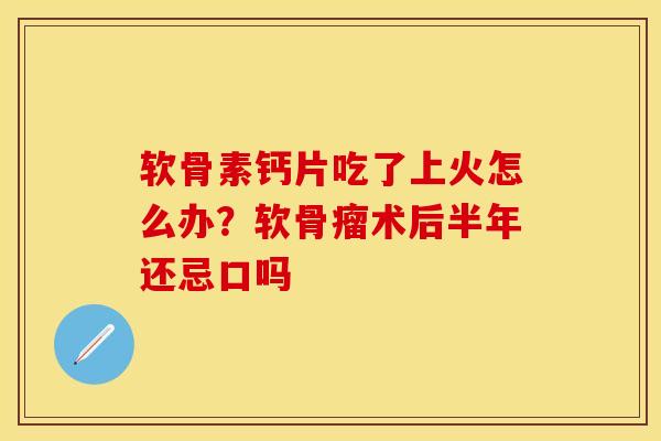 软骨素钙片吃了上火怎么办？软骨瘤术后半年还忌口吗