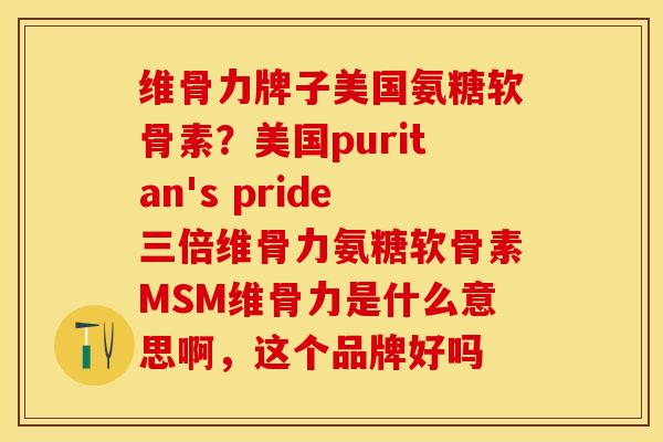 维骨力牌子美国氨糖软骨素？美国puritan's pride三倍维骨力氨糖软骨素MSM维骨力是什么意思啊，这个品牌好吗
