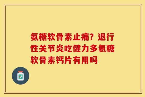 氨糖软骨素止痛？退行性关节炎吃健力多氨糖软骨素钙片有用吗