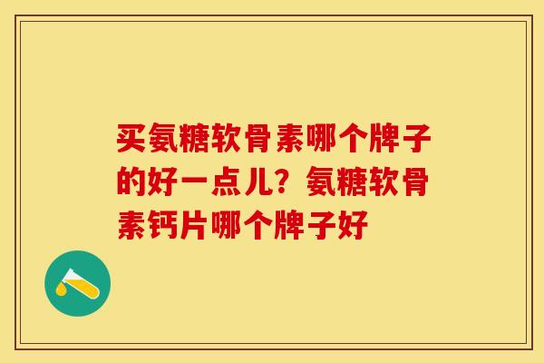 买氨糖软骨素哪个牌子的好一点儿？氨糖软骨素钙片哪个牌子好