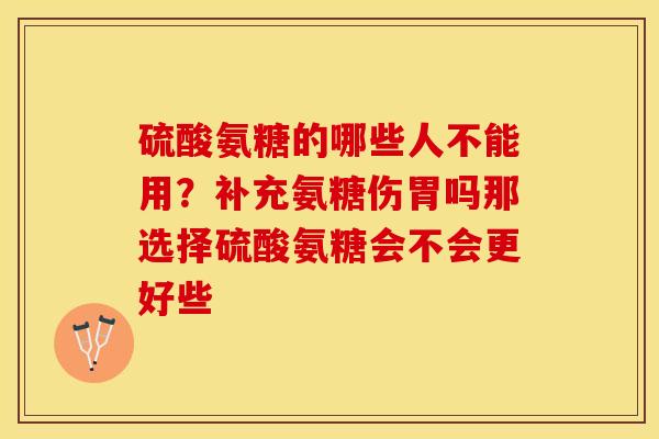 硫酸氨糖的哪些人不能用？补充氨糖伤胃吗那选择硫酸氨糖会不会更好些