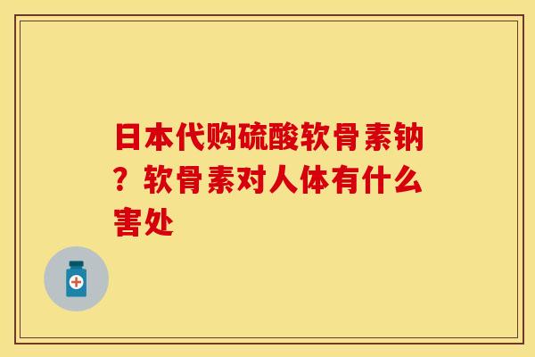 日本代购硫酸软骨素钠？软骨素对人体有什么害处