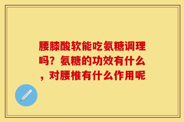 腰膝酸软能吃氨糖调理吗？氨糖的功效有什么，对腰椎有什么作用呢