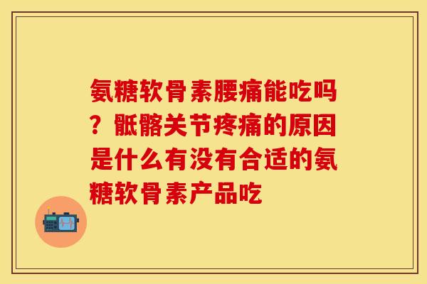 氨糖软骨素腰痛能吃吗？骶髂关节疼痛的原因是什么有没有合适的氨糖软骨素产品吃
