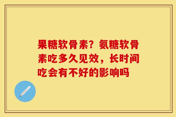 果糖软骨素？氨糖软骨素吃多久见效，长时间吃会有不好的影响吗