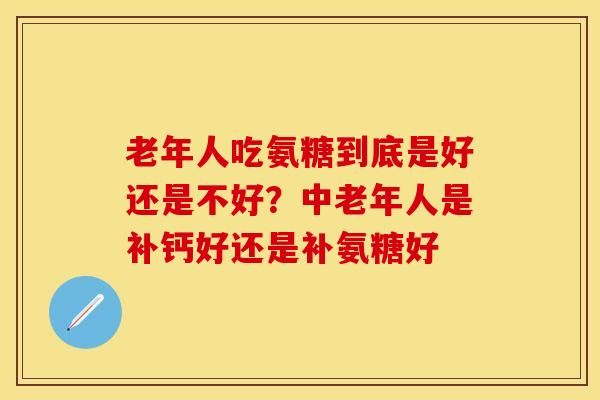 老年人吃氨糖到底是好还是不好？中老年人是补钙好还是补氨糖好