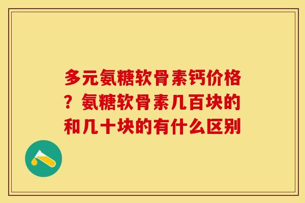 多元氨糖软骨素钙价格？氨糖软骨素几百块的和几十块的有什么区别