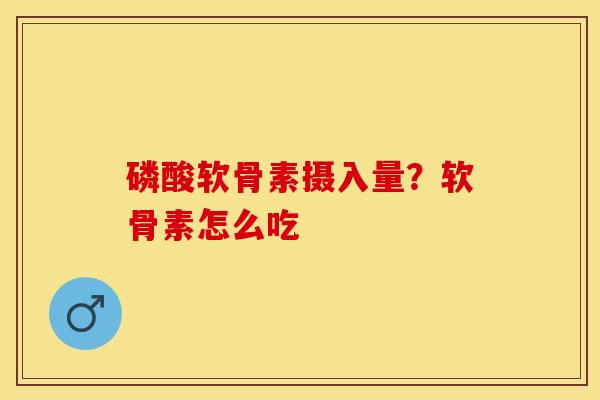 磷酸软骨素摄入量？软骨素怎么吃