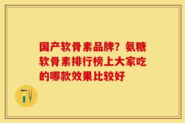 国产软骨素品牌？氨糖软骨素排行榜上大家吃的哪款效果比较好