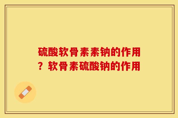 硫酸软骨素素钠的作用？软骨素硫酸钠的作用