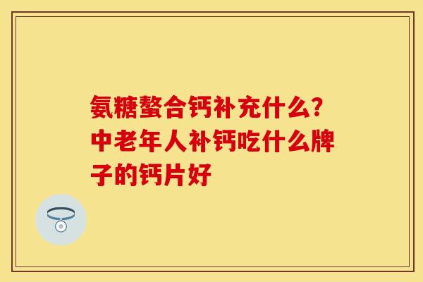 氨糖螯合钙补充什么？中老年人补钙吃什么牌子的钙片好