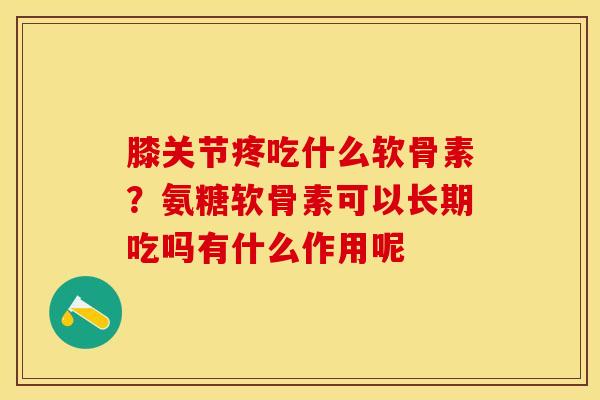 膝关节疼吃什么软骨素？氨糖软骨素可以长期吃吗有什么作用呢