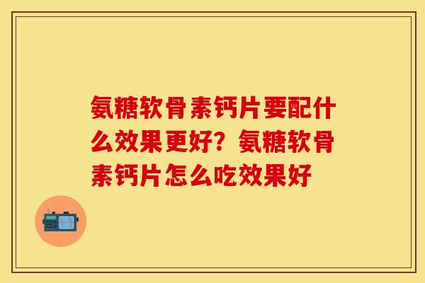 氨糖软骨素钙片要配什么效果更好？氨糖软骨素钙片怎么吃效果好