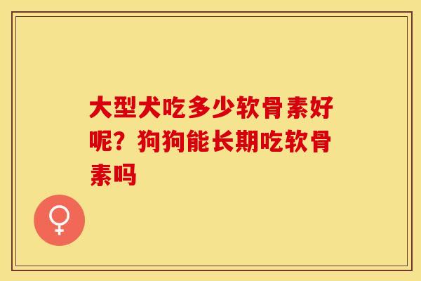 大型犬吃多少软骨素好呢？狗狗能长期吃软骨素吗