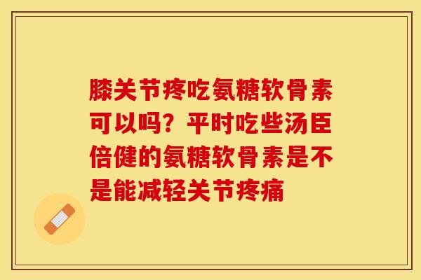 膝关节疼吃氨糖软骨素可以吗？平时吃些汤臣倍健的氨糖软骨素是不是能减轻关节疼痛