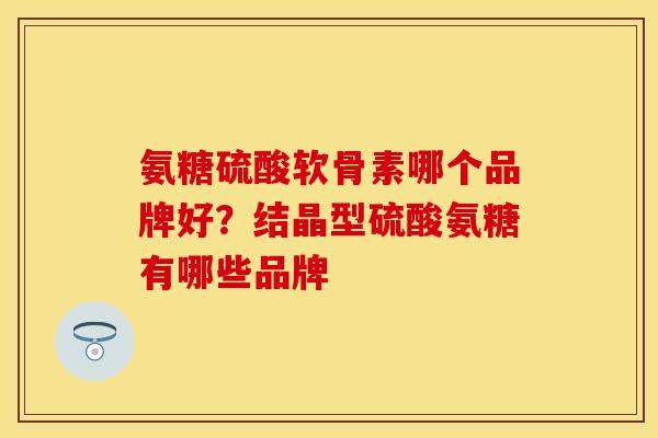 氨糖硫酸软骨素哪个品牌好？结晶型硫酸氨糖有哪些品牌