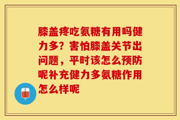 膝盖疼吃氨糖有用吗健力多？害怕膝盖关节出问题，平时该怎么预防呢补充健力多氨糖作用怎么样呢