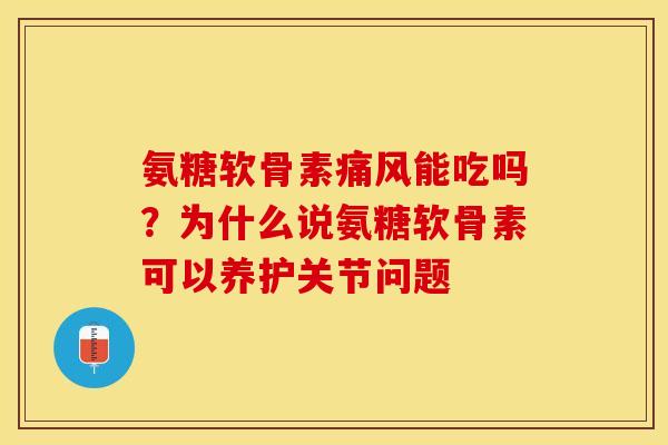 氨糖软骨素痛风能吃吗？为什么说氨糖软骨素可以养护关节问题