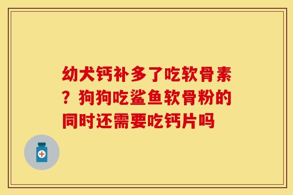 幼犬钙补多了吃软骨素？狗狗吃鲨鱼软骨粉的同时还需要吃钙片吗