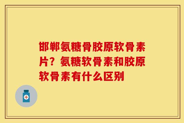 邯郸氨糖骨胶原软骨素片？氨糖软骨素和胶原软骨素有什么区别