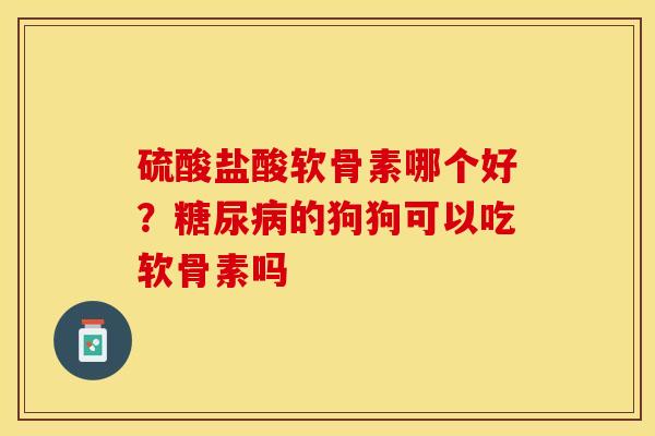 硫酸盐酸软骨素哪个好？糖尿病的狗狗可以吃软骨素吗