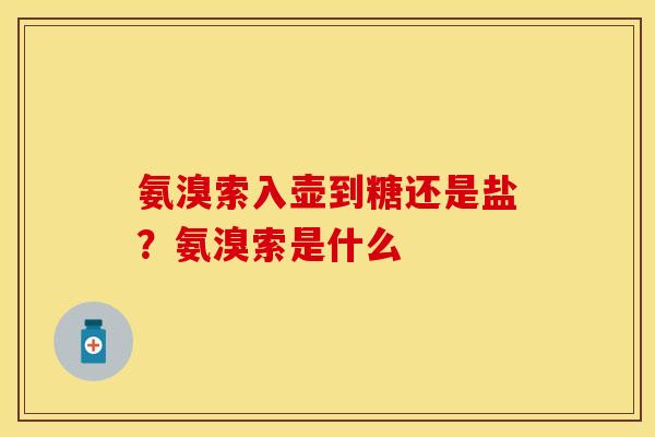 氨溴索入壶到糖还是盐？氨溴索是什么