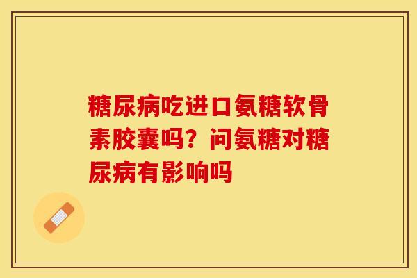 糖尿病吃进口氨糖软骨素胶囊吗？问氨糖对糖尿病有影响吗