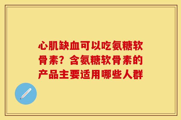 心肌缺血可以吃氨糖软骨素？含氨糖软骨素的产品主要适用哪些人群