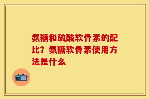 氨糖和硫酸软骨素的配比？氨糖软骨素使用方法是什么