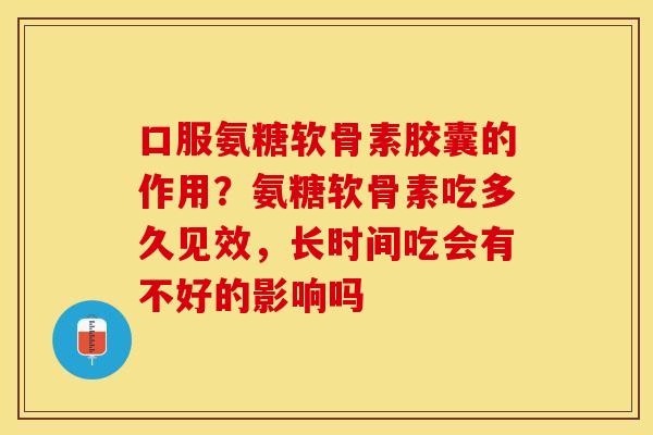 口服氨糖软骨素胶囊的作用？氨糖软骨素吃多久见效，长时间吃会有不好的影响吗